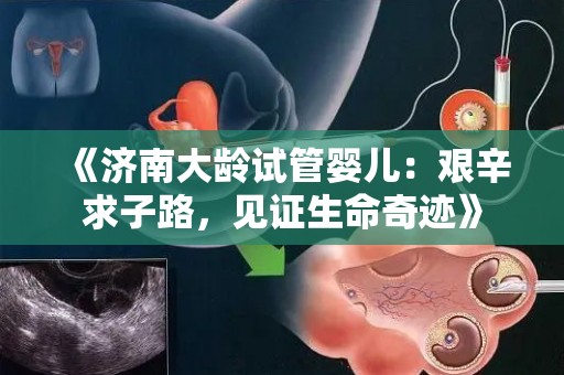 《济南大龄试管婴儿：艰辛求子路，见证生命奇迹》