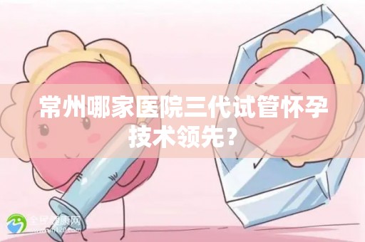 常州哪家医院三代试管怀孕技术领先？