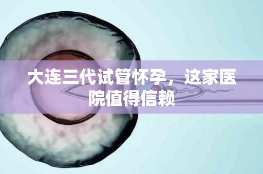 大连三代试管怀孕，这家医院值得信赖