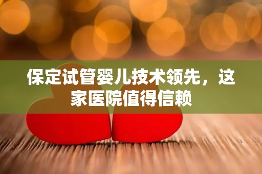 保定试管婴儿技术领先，这家医院值得信赖
