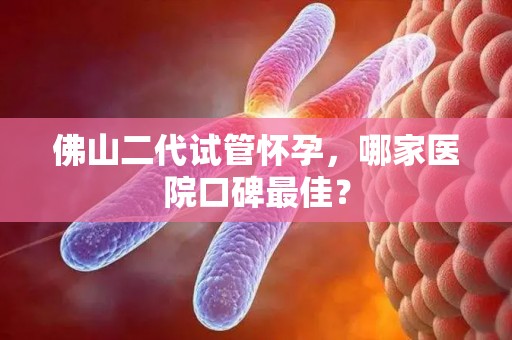 佛山二代试管怀孕，哪家医院口碑最佳？