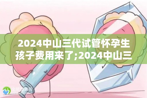 2024中山三代试管怀孕生孩子费用来了;2024中山三代试管费用明细揭晓，生育新篇章开启