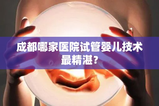 成都哪家医院试管婴儿技术最精湛？