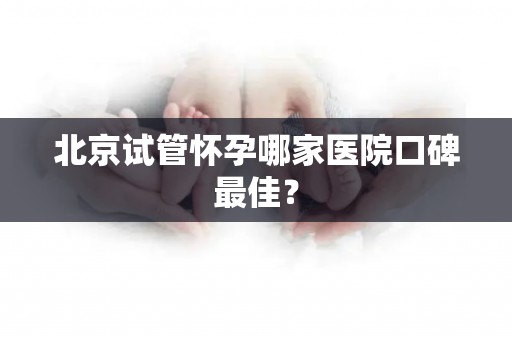 北京试管怀孕哪家医院口碑最佳？