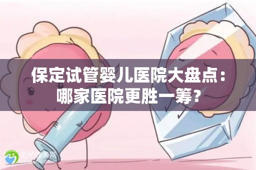 保定试管婴儿医院大盘点：哪家医院更胜一筹？