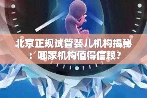 北京正规试管婴儿机构揭秘:哪家机构值得信赖? 北京正规试管婴儿机构揭秘:哪家机构值得信赖?