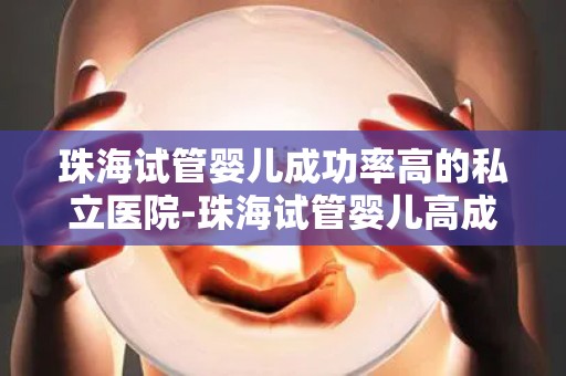 珠海试管婴儿成功率高的私立医院-珠海试管婴儿高成功率私立医院:孕育奇迹之地 珠海试管婴儿成功率高的私立医院-珠海试管婴儿高成功率私立医院:孕育奇迹之地