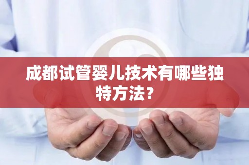 成都试管婴儿技术有哪些独特方法? 成都试管婴儿技术有哪些独特方法?
