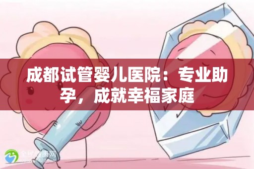 成都试管婴儿医院:专业助孕,成就幸福家庭 成都试管婴儿医院:专业助孕,成就幸福家庭