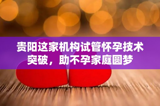 贵阳这家机构试管怀孕技术突破，助不孕家庭圆梦
