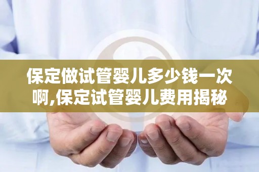 保定做试管婴儿多少钱一次啊,保定试管婴儿费用揭秘:一次多少钱? 保定做试管婴儿多少钱一次啊,保定试管婴儿费用揭秘:一次多少钱?