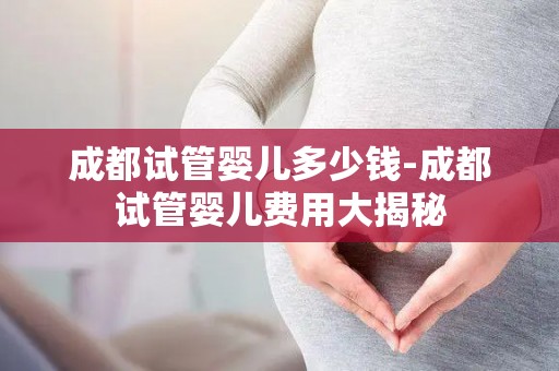 成都试管婴儿多少钱-成都试管婴儿费用大揭秘