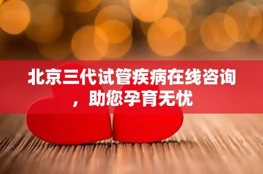 北京三代试管疾病在线咨询,助您孕育无忧 北京三代试管疾病在线咨询,助您孕育无忧