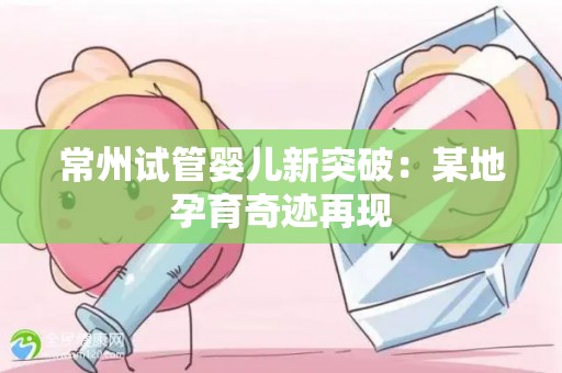 常州试管婴儿新突破：某地孕育奇迹再现