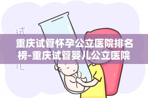 重庆试管怀孕公立医院排名榜-重庆试管婴儿公立医院排名揭晓,哪家医院更胜一筹? 重庆试管怀孕公立医院排名榜-重庆试管婴儿公立医院排名揭晓,哪家医院更胜一筹?
