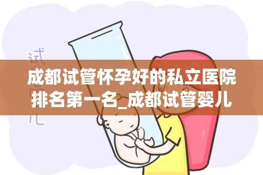 成都试管怀孕好的私立医院排名第一名_成都试管婴儿首选，这家私立医院排名全国第一