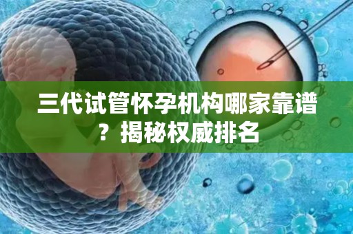 三代试管怀孕机构哪家靠谱？揭秘权威排名