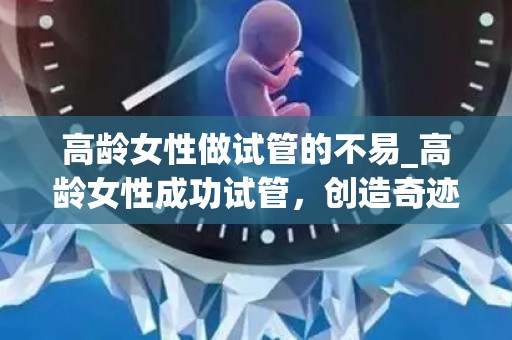 高龄女性做试管的不易_高龄女性成功试管,创造奇迹 高龄女性做试管的不易_高龄女性成功试管,创造奇迹