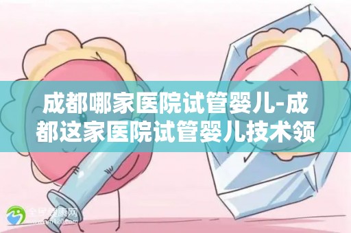 成都哪家医院试管婴儿-成都这家医院试管婴儿技术领先,助孕成功率高达90% 成都哪家医院试管婴儿-成都这家医院试管婴儿技术领先,助孕成功率高达90%