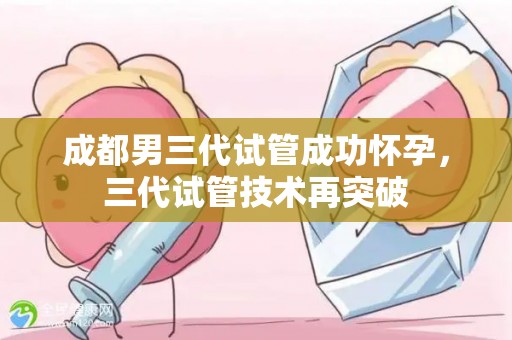 成都男三代试管成功怀孕，三代试管技术再突破