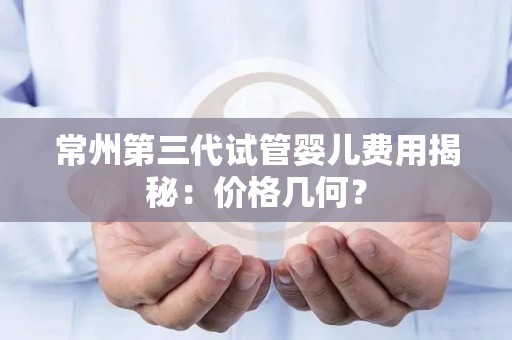 常州第三代试管婴儿费用揭秘：价格几何？