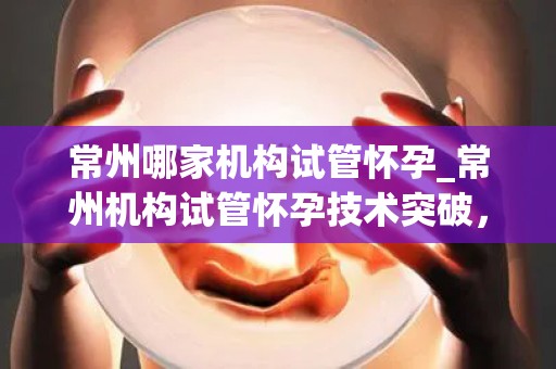 常州哪家机构试管怀孕_常州机构试管怀孕技术突破,喜讯连连 常州哪家机构试管怀孕_常州机构试管怀孕技术突破,喜讯连连