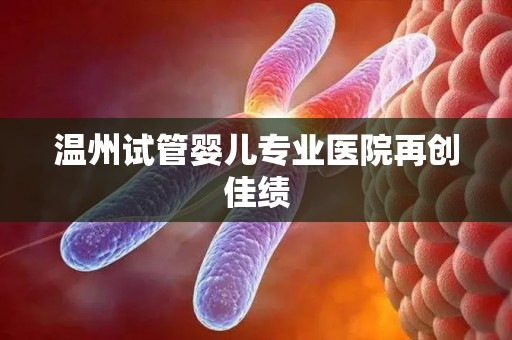 温州试管婴儿专业医院再创佳绩