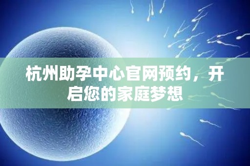 杭州助孕中心官网预约，开启您的家庭梦想