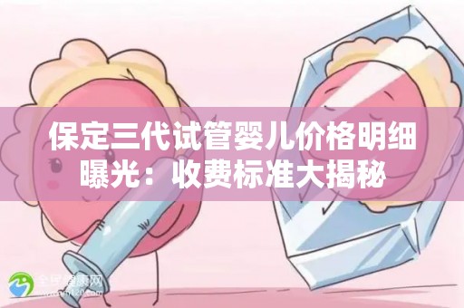 保定三代试管婴儿价格明细曝光:收费标准大揭秘 保定三代试管婴儿价格明细曝光:收费标准大揭秘