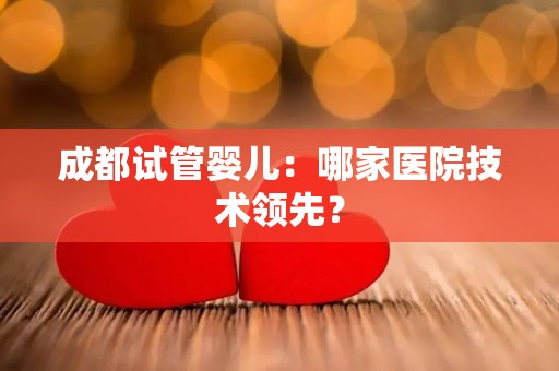 成都试管婴儿:哪家医院技术领先? 成都试管婴儿:哪家医院技术领先?