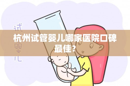 杭州试管婴儿哪家医院口碑最佳？