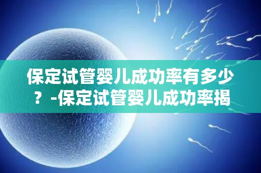 保定试管婴儿成功率有多少?-保定试管婴儿成功率揭秘:数据惊人 保定试管婴儿成功率有多少?-保定试管婴儿成功率揭秘:数据惊人