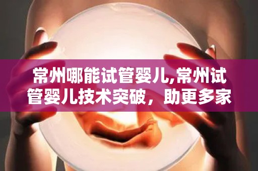 常州哪能试管婴儿,常州试管婴儿技术突破,助更多家庭圆梦育儿 常州哪能试管婴儿,常州试管婴儿技术突破,助更多家庭圆梦育儿
