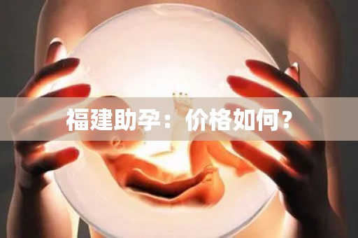福建助孕:价格如何? 福建助孕:价格如何?