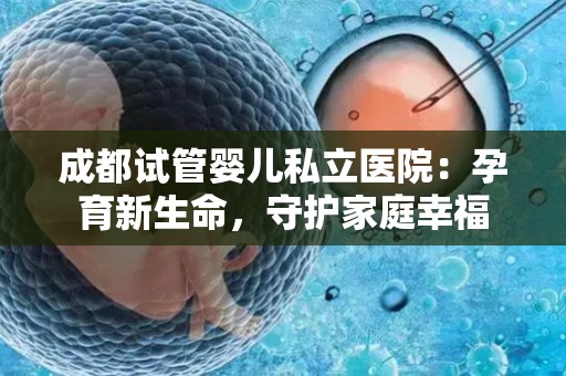 成都试管婴儿私立医院:孕育新生命,守护家庭幸福 成都试管婴儿私立医院:孕育新生命,守护家庭幸福