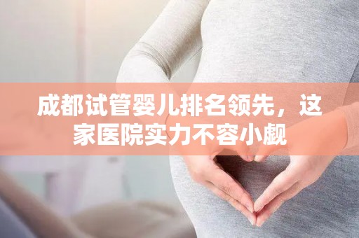 成都试管婴儿排名领先,这家医院实力不容小觑 成都试管婴儿排名领先,这家医院实力不容小觑