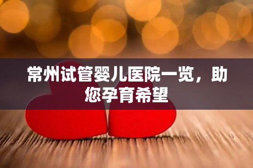 常州试管婴儿医院一览，助您孕育希望