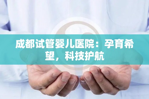 成都试管婴儿医院:孕育希望,科技护航 成都试管婴儿医院:孕育希望,科技护航