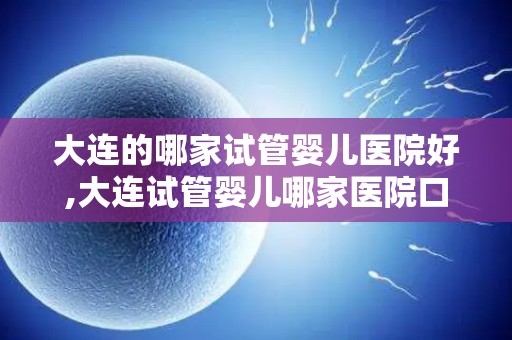 大连的哪家试管婴儿医院好,大连试管婴儿哪家医院口碑佳? 大连的哪家试管婴儿医院好,大连试管婴儿哪家医院口碑佳?