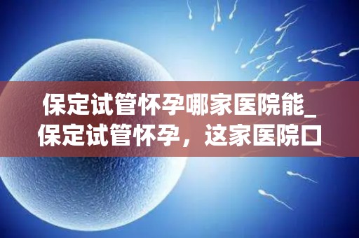 保定试管怀孕哪家医院能_保定试管怀孕,这家医院口碑好 保定试管怀孕哪家医院能_保定试管怀孕,这家医院口碑好