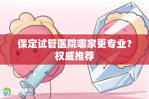 保定试管医院哪家更专业？权威推荐