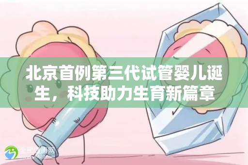 北京首例第三代试管婴儿诞生,科技助力生育新篇章 北京首例第三代试管婴儿诞生,科技助力生育新篇章