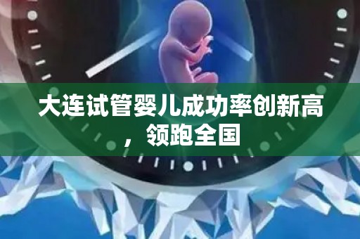 大连试管婴儿成功率创新高，领跑全国