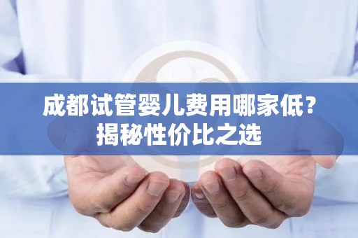 成都试管婴儿费用哪家低?揭秘性价比之选 成都试管婴儿费用哪家低?揭秘性价比之选