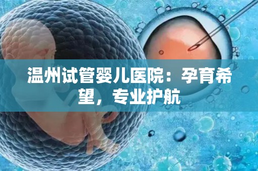 温州试管婴儿医院:孕育希望,专业护航 温州试管婴儿医院:孕育希望,专业护航