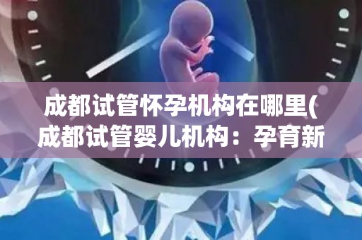 成都试管怀孕机构在哪里(成都试管婴儿机构:孕育新生命的摇篮) 成都试管怀孕机构在哪里(成都试管婴儿机构:孕育新生命的摇篮)
