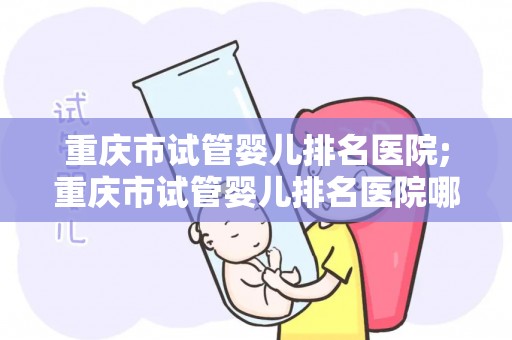 重庆市试管婴儿排名医院;重庆市试管婴儿排名医院哪家强? 重庆市试管婴儿排名医院;重庆市试管婴儿排名医院哪家强?
