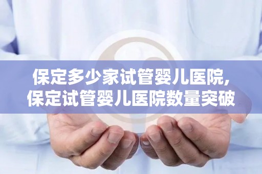 保定多少家试管婴儿医院,保定试管婴儿医院数量突破，助孕新希望涌现