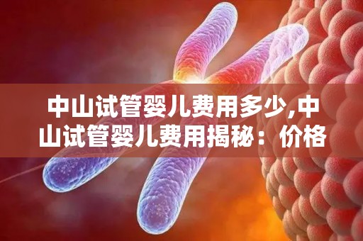 中山试管婴儿费用多少,中山试管婴儿费用揭秘:价格几何? 中山试管婴儿费用多少,中山试管婴儿费用揭秘:价格几何?