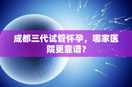 成都三代试管怀孕,哪家医院更靠谱? 成都三代试管怀孕,哪家医院更靠谱?